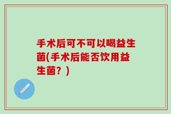 手术后可不可以喝益生菌(手术后能否饮用益生菌？)