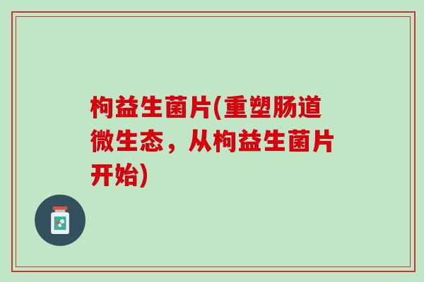 枸益生菌片(重塑肠道微生态，从枸益生菌片开始)