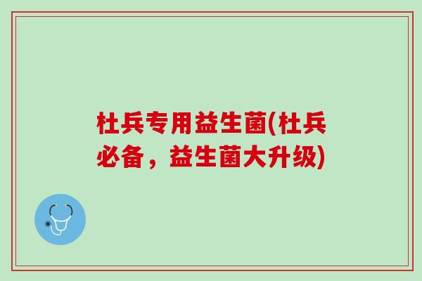 杜兵专用益生菌(杜兵必备，益生菌大升级)