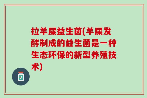 拉羊屎益生菌(羊屎发酵制成的益生菌是一种生态环保的新型养殖技术)