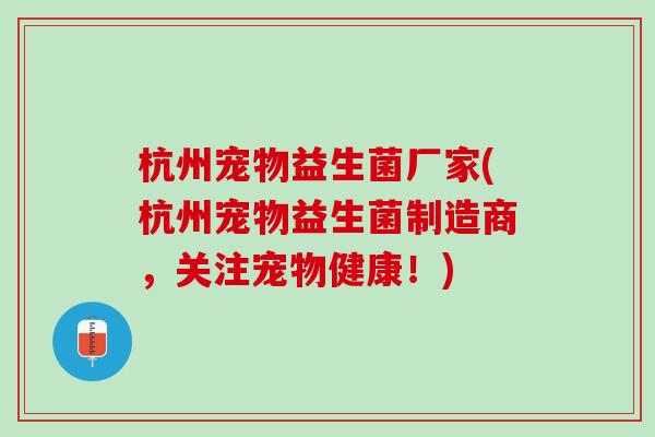 杭州宠物益生菌厂家(杭州宠物益生菌制造商,关注宠物健康!) 杭州宠物益生菌厂家(杭州宠物益生菌制造商,关注宠物健康!)
