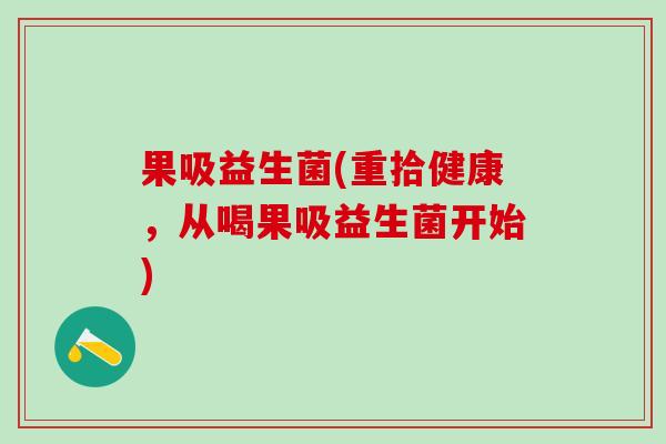 果吸益生菌(重拾健康，从喝果吸益生菌开始)
