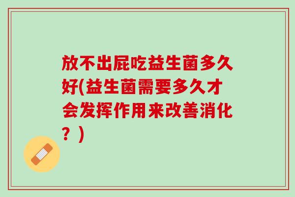 放不出屁吃益生菌多久好(益生菌需要多久才会发挥作用来改善消化？)
