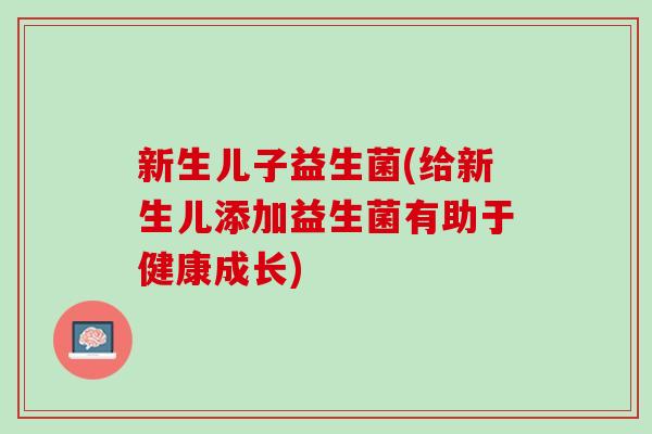 新生儿子益生菌(给新生儿添加益生菌有助于健康成长)