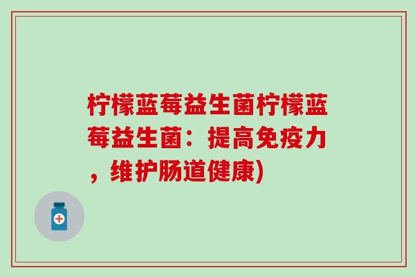 柠檬蓝莓益生菌柠檬蓝莓益生菌：提高免疫力，维护肠道健康)