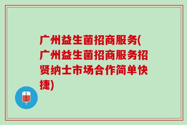 广州益生菌招商服务(广州益生菌招商服务招贤纳士市场合作简单快捷)