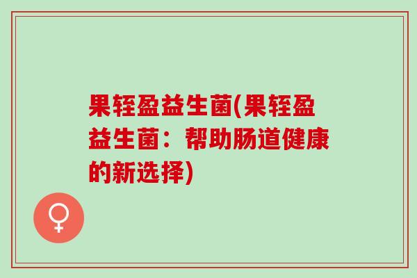 果轾盈益生菌(果轾盈益生菌：帮助肠道健康的新选择)