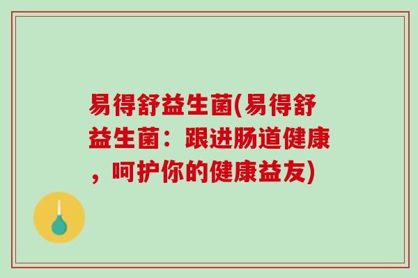 易得舒益生菌(易得舒益生菌：跟进肠道健康，呵护你的健康益友)