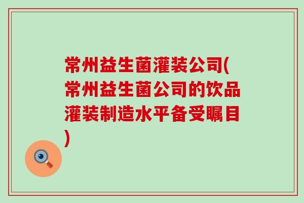 常州益生菌灌装公司(常州益生菌公司的饮品灌装制造水平备受瞩目)