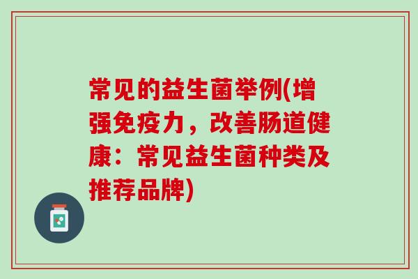 常见的益生菌举例(增强免疫力，改善肠道健康：常见益生菌种类及推荐品牌)