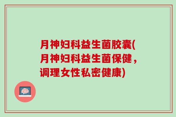 月神妇科益生菌胶囊(月神妇科益生菌保健，调理女性私密健康)