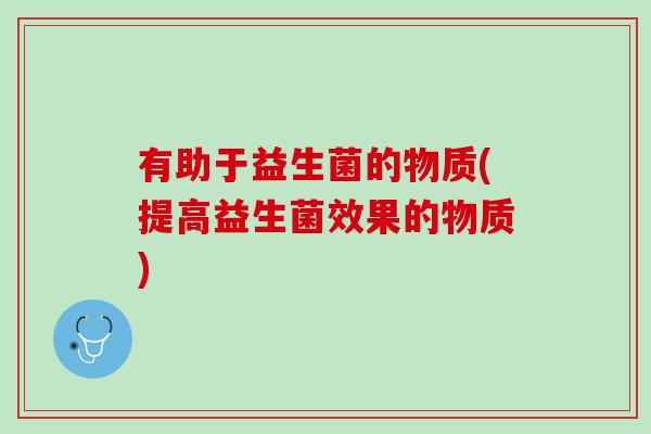 有助于益生菌的物质(提高益生菌效果的物质)