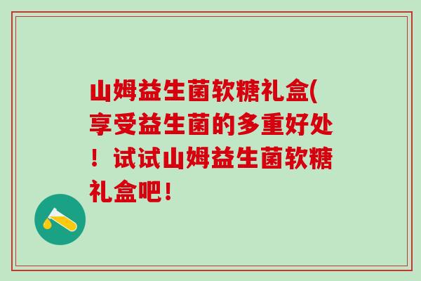 山姆益生菌软糖礼盒(享受益生菌的多重好处！试试山姆益生菌软糖礼盒吧！