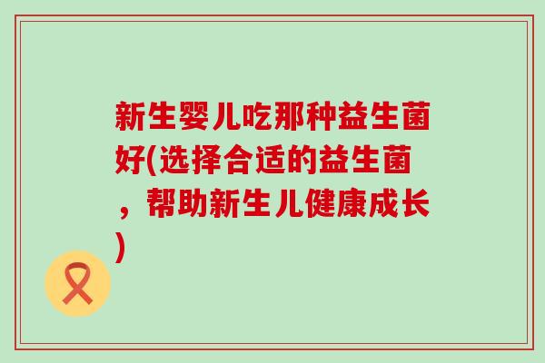 新生婴儿吃那种益生菌好(选择合适的益生菌，帮助新生儿健康成长)