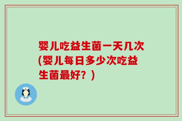 婴儿吃益生菌一天几次(婴儿每日多少次吃益生菌最好？)