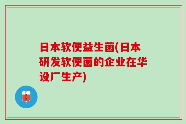 日本软便益生菌(日本研发软便菌的企业在华设厂生产)