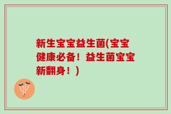 新生宝宝益生菌(宝宝健康必备！益生菌宝宝新翻身！)