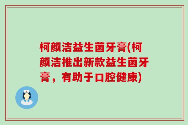 柯颜洁益生菌牙膏(柯颜洁推出新款益生菌牙膏，有助于口腔健康)