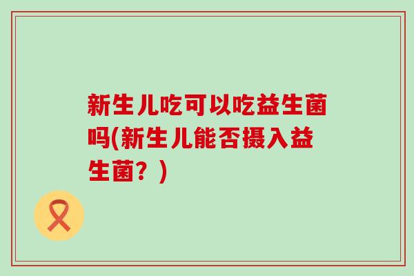 新生儿吃可以吃益生菌吗(新生儿能否摄入益生菌？)