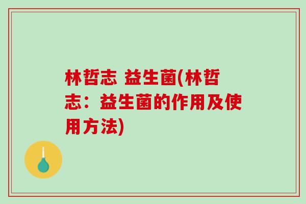 林哲志 益生菌(林哲志：益生菌的作用及使用方法)