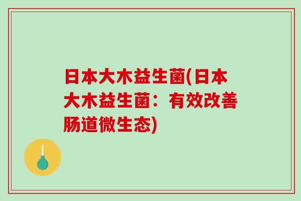 日本大木益生菌(日本大木益生菌：有效改善肠道微生态)