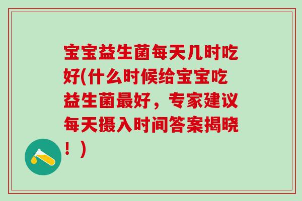 宝宝益生菌每天几时吃好(什么时候给宝宝吃益生菌最好，专家建议每天摄入时间答案揭晓！)