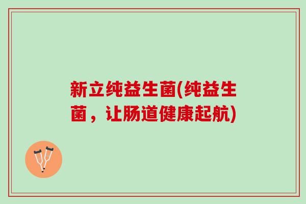 新立纯益生菌(纯益生菌,让肠道健康起航) 新立纯益生菌(纯益生菌,让肠道健康起航)