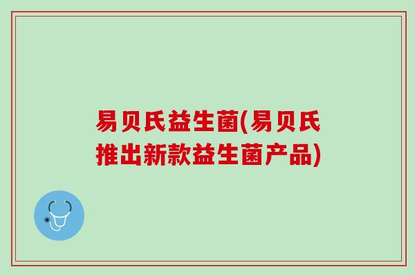 易贝氏益生菌(易贝氏推出新款益生菌产品)