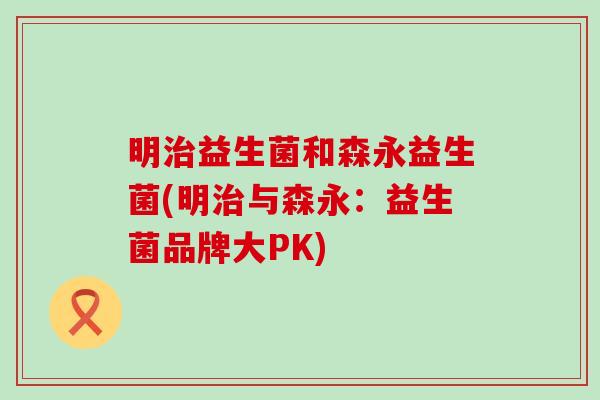 明治益生菌和森永益生菌(明治与森永：益生菌品牌大PK)