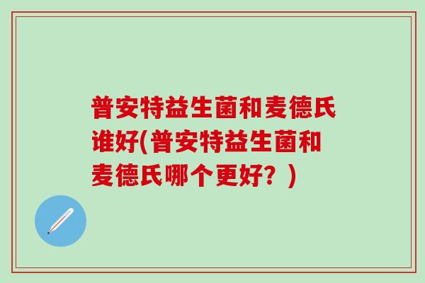 普安特益生菌和麦德氏谁好(普安特益生菌和麦德氏哪个更好？)