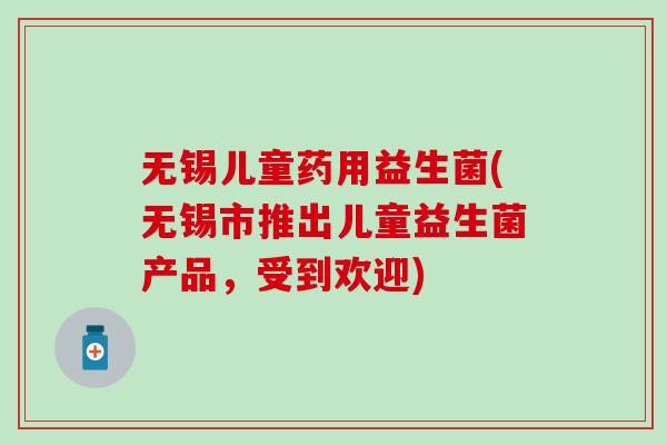 无锡儿童药用益生菌(无锡市推出儿童益生菌产品，受到欢迎)