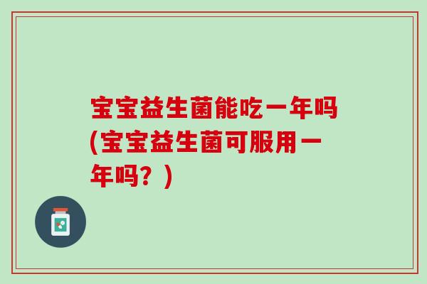 宝宝益生菌能吃一年吗(宝宝益生菌可服用一年吗?) 宝宝益生菌能吃一年吗(宝宝益生菌可服用一年吗?)