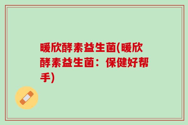 暖欣酵素益生菌(暖欣酵素益生菌:保健好帮手) 暖欣酵素益生菌(暖欣酵素益生菌:保健好帮手)