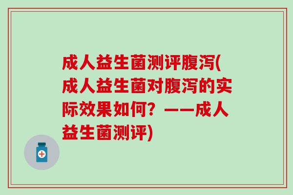成人益生菌测评腹泻(成人益生菌对腹泻的实际效果如何？——成人益生菌测评)