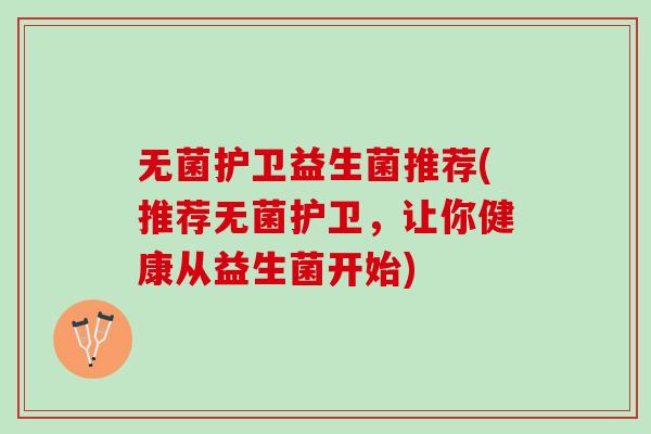 无菌护卫益生菌推荐(推荐无菌护卫，让你健康从益生菌开始)