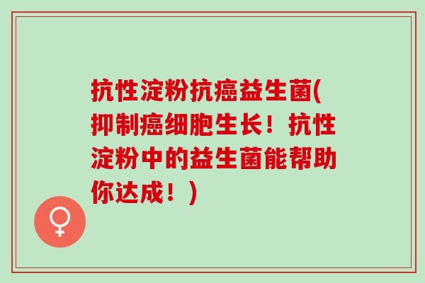 抗性淀粉抗癌益生菌(抑制癌细胞生长！抗性淀粉中的益生菌能帮助你达成！)