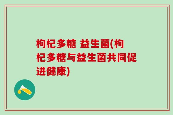 枸杞多糖 益生菌(枸杞多糖与益生菌共同促进健康)
