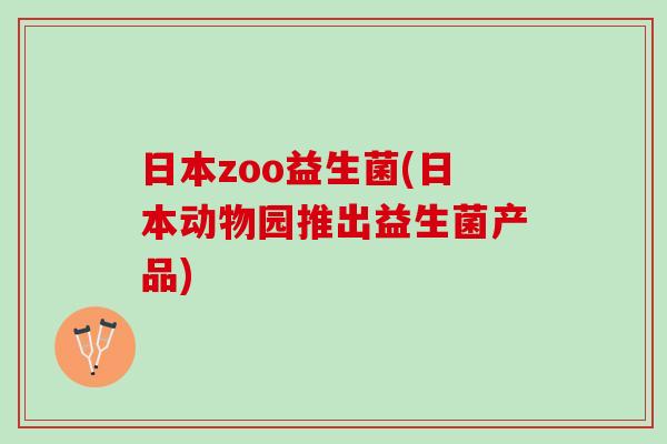 日本zoo益生菌(日本动物园推出益生菌产品)