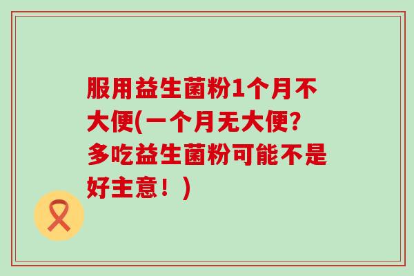 服用益生菌粉1个月不大便(一个月无大便？多吃益生菌粉可能不是好主意！)