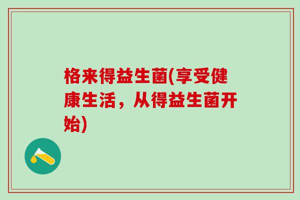 格来得益生菌(享受健康生活，从得益生菌开始)