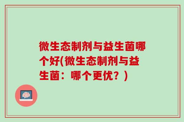 微生态制剂与益生菌哪个好(微生态制剂与益生菌：哪个更优？)