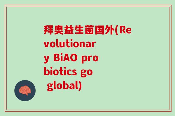 拜奥益生菌国外(Revolutionary BiAO probiotics go global)