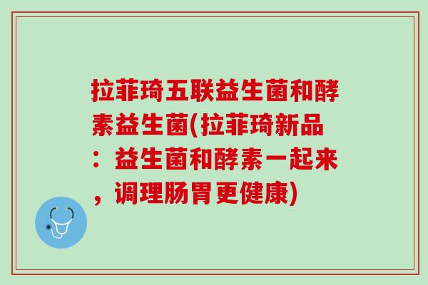 拉菲琦五联益生菌和酵素益生菌(拉菲琦新品：益生菌和酵素一起来，调理肠胃更健康)