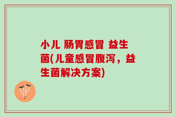 小儿 肠胃感冒 益生菌(儿童感冒腹泻，益生菌解决方案)