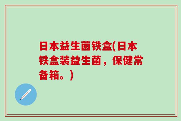 日本益生菌铁盒(日本铁盒装益生菌，保健常备箱。)