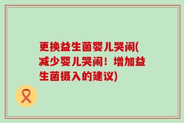 更换益生菌婴儿哭闹(减少婴儿哭闹！增加益生菌摄入的建议)