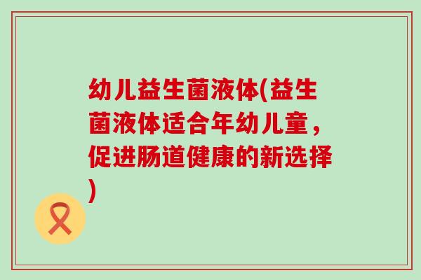 幼儿益生菌液体(益生菌液体适合年幼儿童，促进肠道健康的新选择)