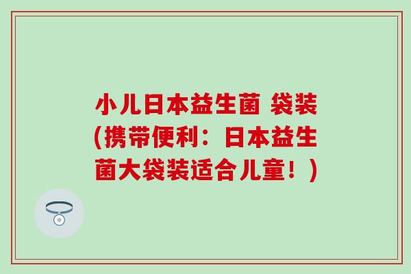 小儿日本益生菌 袋装(携带便利：日本益生菌大袋装适合儿童！)