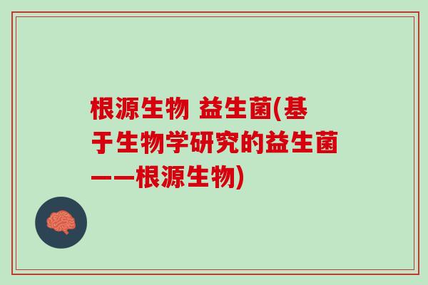 根源生物 益生菌(基于生物学研究的益生菌——根源生物)