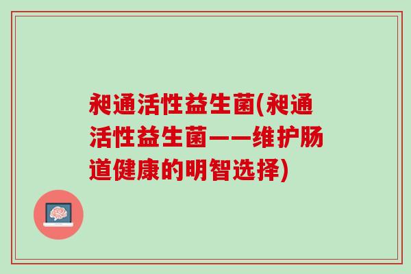 昶通活性益生菌(昶通活性益生菌——维护肠道健康的明智选择)